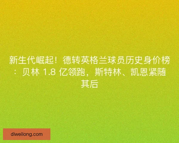 新生代崛起！德转英格兰球员历史身价榜：贝林 1.8 亿领跑，斯特林、凯恩紧随其后