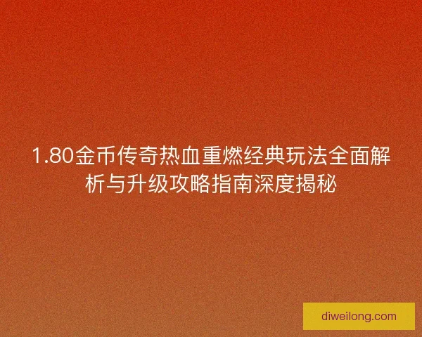 1.80金币传奇热血重燃经典玩法全面解析与升级攻略指南深度揭秘