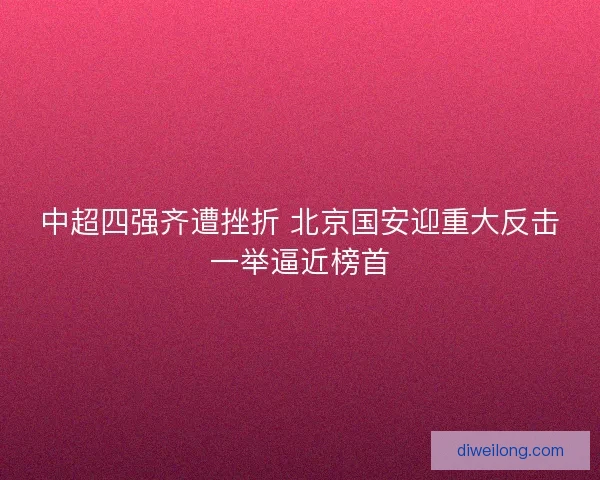 中超四强齐遭挫折 北京国安迎重大反击一举逼近榜首