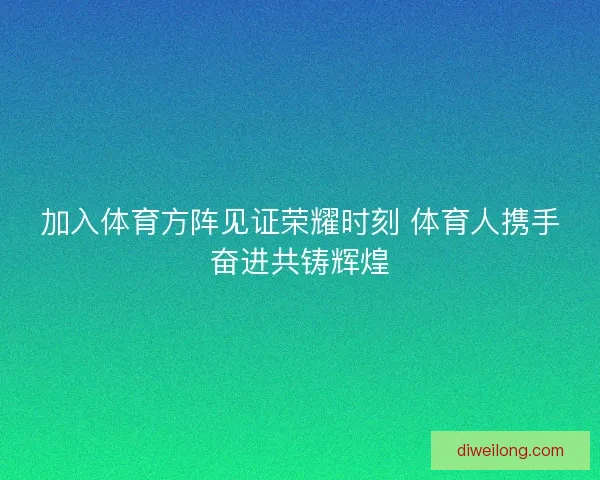 加入体育方阵见证荣耀时刻 体育人携手奋进共铸辉煌