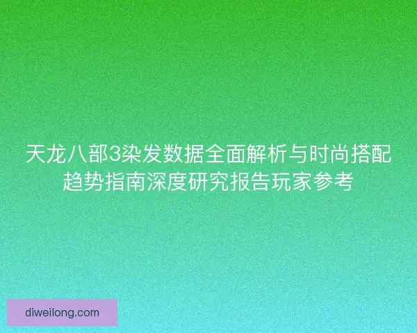 天龙八部3染发数据全面解析与时尚搭配趋势指南深度研究报告玩家参考