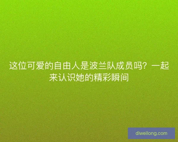 这位可爱的自由人是波兰队成员吗？一起来认识她的精彩瞬间