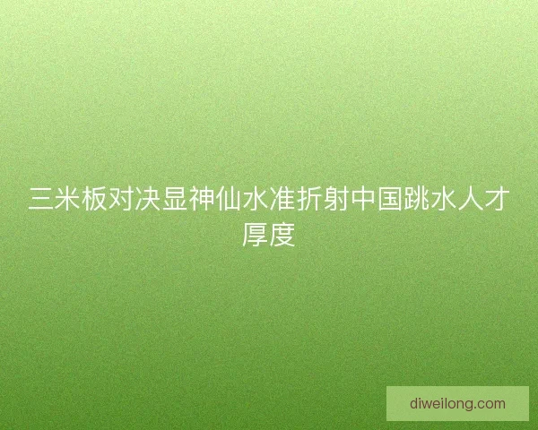 三米板对决显神仙水准折射中国跳水人才厚度