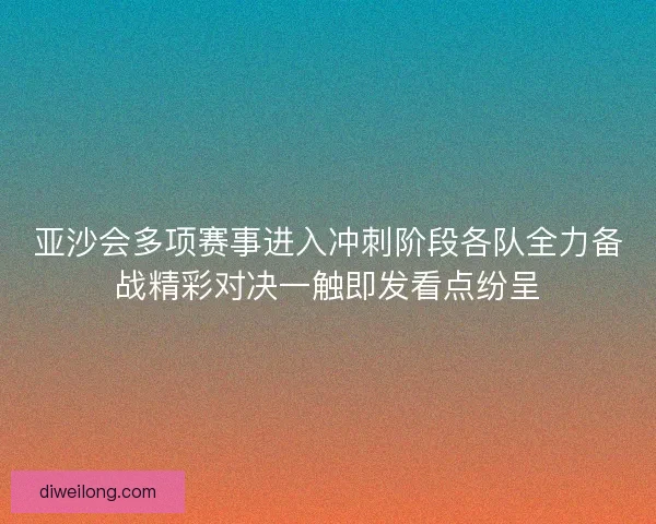 亚沙会多项赛事进入冲刺阶段各队全力备战精彩对决一触即发看点纷呈