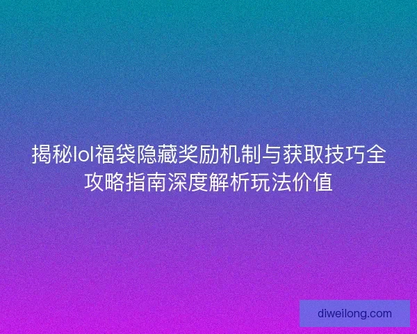 揭秘lol福袋隐藏奖励机制与获取技巧全攻略指南深度解析玩法价值